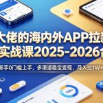 某大佬的海内外APP拉新全域实战课2025-2026合集，新手0门槛上手，多渠道稳定变现，月入过1W+