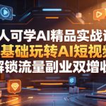 人人可学AI精品实战课，零基础玩转AI短视频，解锁流量副业双增收