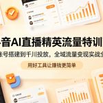 抖音AI直播精英流量特训营，从账号搭建到千川投放，全域流量变现实战全课，用好工具让賺钱更简单