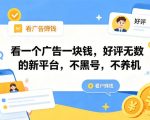 看一个广告一块钱，好评无数的新平台，不黑号，不养机，一撸几十块钱还是不错的【揭秘】