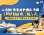 AI新时代家庭教育实战课｜解锁智能育儿新方式，全学科赋能孩子高效学习与未来能力