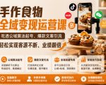 手作食物全域变现运营课，吃透公域算法起号、爆款文案引流，轻松实现客源不断、业绩翻倍