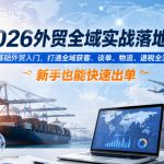 2026外贸全域实战落地课，零基础外贸入门，打通全域获客、谈单、物流、退税全流程，新手也能快速出单