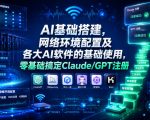 AI基础搭建，网络环境配置及各大AI软件的基础使用，零基础搞定Claude/GPT注册