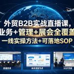 外贸B2B实战直播课，业务+管理+展会全覆盖，一线实操方法+可落地SOP