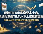 玩转TikTok东南亚本土店，系统化掌握TikTok本土店运营逻辑，实现从0到1的稳定出单与业绩增长