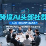 跨境AI头部社群，一个人顶一支团队的时代真正的开始了，分享跨境AI前沿，可落地的实战经验（更新6月29日）