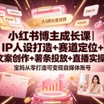 小红书博主成长课｜IP人设打造+赛道定位+文案创作+薯条投放+直播实操，宝妈从零打造可变现自媒体账号