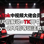 某TikTok中视频大佬会员实战课，含切片假解说+TK开中+体育by一刀不剪等玩法教学