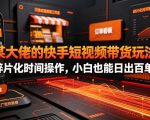 某大佬的26年最新快手短视频带货玩法，碎片化时间操作，小白也能日出百单