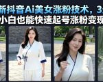7月最新抖音Ai美女涨粉技术，3天万粉，小白也能快速起号涨粉变现