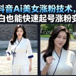 7月最新抖音Ai美女涨粉技术，3天万粉，小白也能快速起号涨粉变现