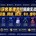矩阵获客基建风控隔离实战课，解决设备、网络、核对、卡0、嘎号等问题