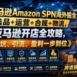 亚马逊Amazon SPN海外掘全，选品+运营+合规+物流，亚马逊开店全攻略，避坑、引流、盈利一步到位