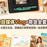 宠物自媒体Vlog+带货全套课程｜从图文生成、剪辑成片到带货变现一站式教学