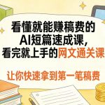 看懂就能賺稿费的AI短篇速成课，看完就上手的网文通关课，让你快速拿到第一笔稿费（更新8月）