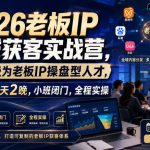 2026老板IP全域获客实战营，带你升级为老板IP操盘型人才，7月最新3天2晚，小班闭门，全程实操
