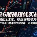 2026期货短线实战课，拒绝空泛理论，以盘面信号为核心，教你在分化行情中抓关键品种、避诱多陷阱（更新0711）