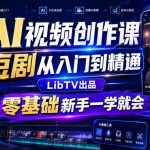 AI视频创作课，短剧从入门到精通，LibTV出品，零基础新手一学就会