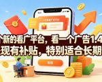 一个新的看广平台，看一个广告1.4米，提现有补贴，一台手机一天撸20，特别适合长期做【揭秘】