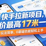 快手拉新项目，单价最高17米一单，玩法简单，0基础也能轻松上手（更新08月07日）