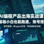 AI编程产品出海实战课，0基础小白也能跑通，账号搭建・多Agent开发・市场调研全流程，月入千刀跨境变现教程（更新）
