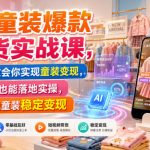 AI童装爆款带货实战课，一节课教会你实现童装变现，零基础也能落地实操