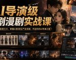 AI导演级短剧漫剧实战课，从单条视频到连续大片，掌握AI影视生产全流程，开启你的AI导演之路!