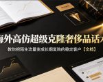 海外高仿超级克隆奢侈品话术，教你把陌生流量变成长期复购的稳定客户【文档】