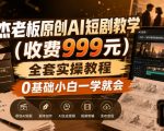 杰老板原创AI短剧教学（收费999元），全套实操教程，0基础小白一学就会，非搬运技术