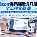 Ozon俄罗斯跨境开店全流程实战课｜从0开店、精铺选品、投流推广到稳定出单回款全套落地