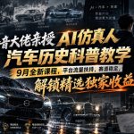 抖音大佬亲授AI仿真人汽车历史科普教学，9月全新课程，平台流量扶持，赛道稳定，解锁精选独家收益