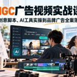AIGC广告视频实战课｜从创意脚本、AI工具实操到品牌广告全案落地