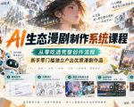 AI生态漫剧制作系统课程，从零吃透完整创作流程，新手零门槛独立产出优质漫剧作品