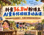 抖音36.8W粉博主AI童年怀旧故事动画课｜零基础做怀旧动画短片，吃透抖音精选收益变现玩法