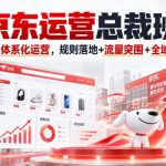 京东运营总裁班｜全维度店铺体系化运营，规则落地+流量突围+全域变现进阶课