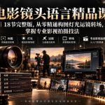 电影镜头语言精品课｜18节完整版，从零精通构图灯光运镜转场，掌握专业影视拍摄技法