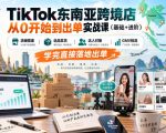 TikTok东南亚跨境店从0开始到出单实战课（基础+进阶），店铺搭建、选品发货、达人对接、GMV投流，学完直接落地出单