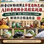 抖音6W粉丝博主华夏造物志的AI科普视频全流程实战课，从0到1学会做一条能上精选的古法工艺视频，解锁抖音精选收益