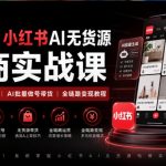 2026小红书AI无货源电商实战课｜低粉零启动起号｜AI批量做号带货全链路变现教程（更新0920）