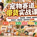 宠物赛道带货实战课，零基础零成本起号，场景搭建、文案拍摄、网感剪辑、黄金钩子、爆品选品、低成本投流全覆盖