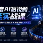 全维度AI短视频全能实战课，AI成片+特效剪辑+实拍运镜+账号变现实操大全