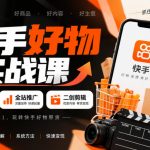 快手好物实战课｜选品运营+全站推广+二创剪辑带货变现