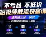 不亏品不低价短视频截流获客课，编剪投三合一实战，打通短视频流量转化全链路