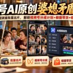 视频号ai原创婆媳矛盾视频，普通人跟着流程就能批量出片，解锁视频号分成计划+橱窗带货+收徒等多种收益