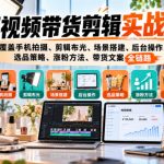 短视频带货剪辑实战课，覆盖手机拍摄、剪辑布光、场景搭建、后台操作、选品策略、涨粉方法、带货文案全链路