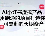 AI小红书虚拟产品，用跑通的项目打造你可复制的长期资产（更新1017）