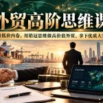 外贸高阶思维课，跳出低价内卷，用销冠思维做高价值外贸，拿下优质大客户