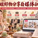 嬛嬛好物分享自媒体训练营｜小红书随手PO带货教程，8月新版全套实操课，快速打通好物带货的变现路径