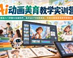 Ai动画美育教学实训营，零基础入门掌握AI动画创作、美术设计与创意表达，开启AI赋能美育教学新模式